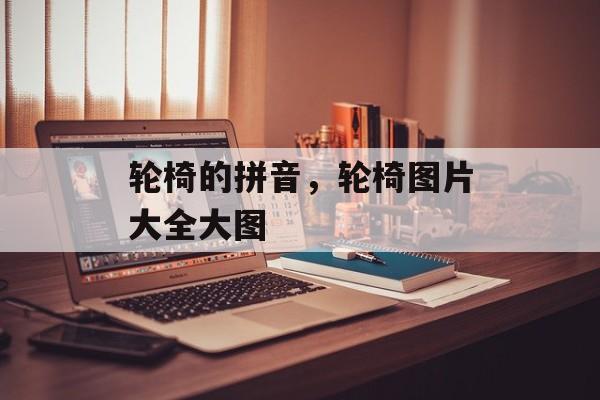 轮椅的拼音，轮椅图片大全大图-第1张图片-