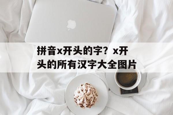 拼音x开头的字？x开头的所有汉字大全图片-第1张图片-