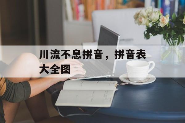 川流不息拼音，拼音表大全图-第1张图片-