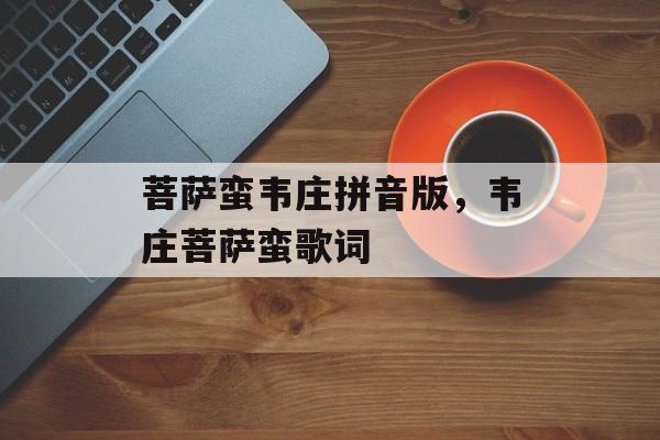 菩萨蛮韦庄拼音版，韦庄菩萨蛮歌词-第1张图片-