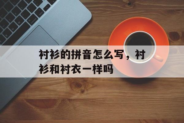 衬衫的拼音怎么写，衬衫和衬衣一样吗-第1张图片-