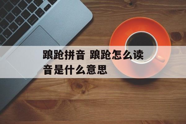 踉跄拼音 踉跄怎么读音是什么意思-第1张图片-