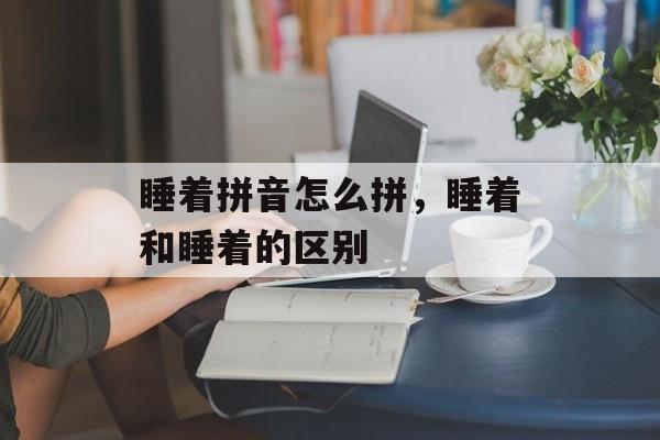 睡着拼音怎么拼，睡着和睡着的区别-第1张图片-