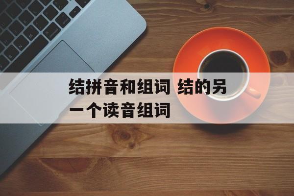 结拼音和组词 结的另一个读音组词-第1张图片-