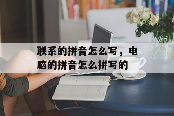 联系的拼音怎么写，电脑的拼音怎么拼写的-第1张图片-