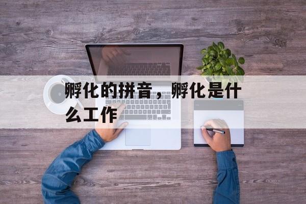 孵化的拼音，孵化是什么工作-第1张图片-