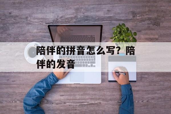 陪伴的拼音怎么写？陪伴的发音-第1张图片-