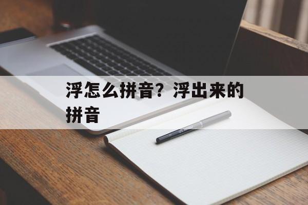 浮怎么拼音？浮出来的拼音-第1张图片-