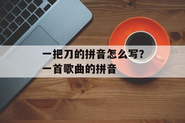 一把刀的拼音怎么写？一首歌曲的拼音-第1张图片-