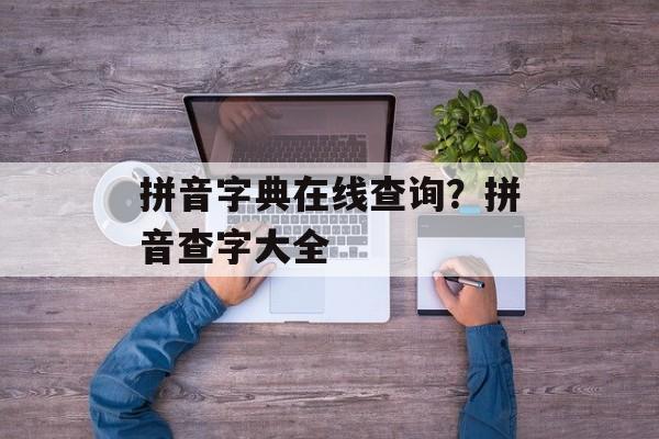 拼音字典在线查询？拼音查字大全-第1张图片-