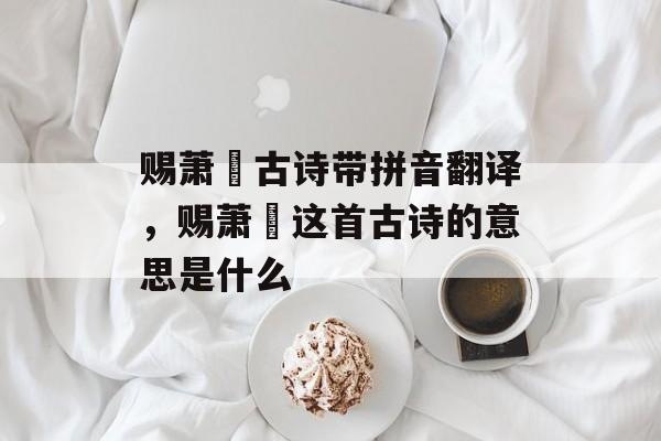 赐萧瑀古诗带拼音翻译，赐萧瑀这首古诗的意思是什么-第1张图片-