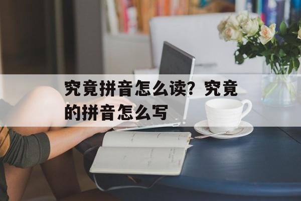 究竟拼音怎么读？究竟的拼音怎么写-第1张图片-