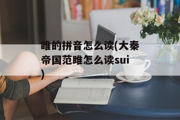 睢的拼音怎么读(大秦帝国范雎怎么读sui)-第1张图片-