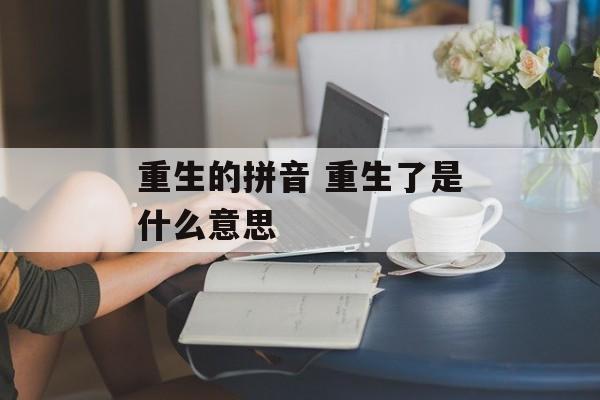 重生的拼音 重生了是什么意思-第1张图片-