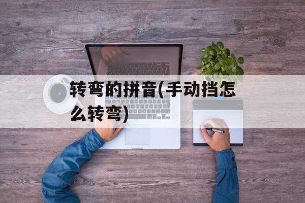 转弯的拼音(手动挡怎么转弯)-第1张图片-