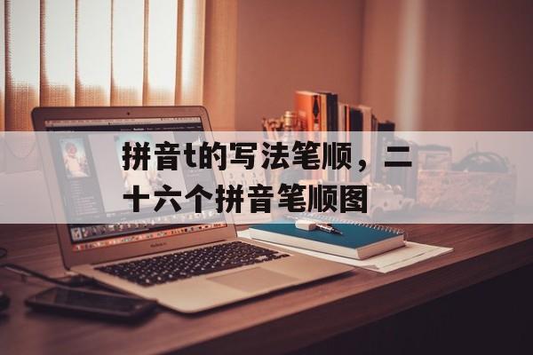 拼音t的写法笔顺，二十六个拼音笔顺图-第1张图片-