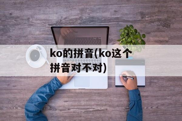 ko的拼音(ko这个拼音对不对)-第1张图片-