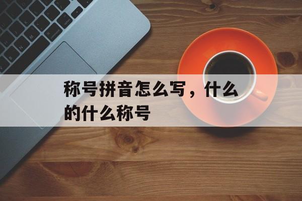 称号拼音怎么写，什么的什么称号-第1张图片-
