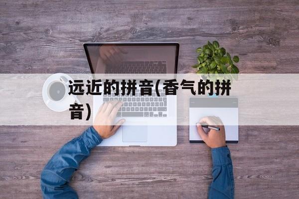 远近的拼音(香气的拼音)-第1张图片-