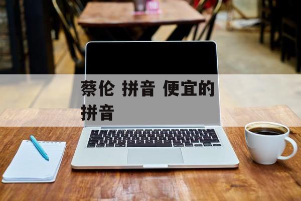 蔡伦 拼音 便宜的 拼音-第1张图片-