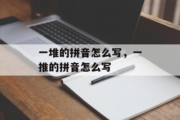 一堆的拼音怎么写，一推的拼音怎么写-第1张图片-