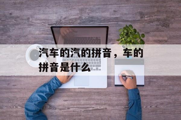汽车的汽的拼音，车的拼音是什么-第1张图片-