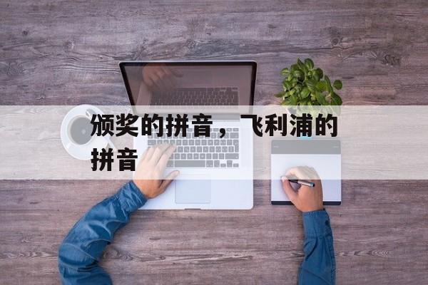 颁奖的拼音，飞利浦的拼音-第1张图片-