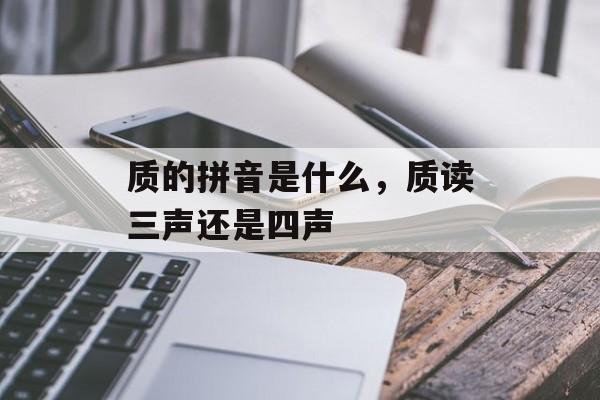 质的拼音是什么，质读三声还是四声-第1张图片-