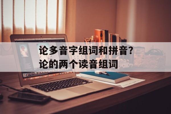 论多音字组词和拼音？论的两个读音组词-第1张图片-