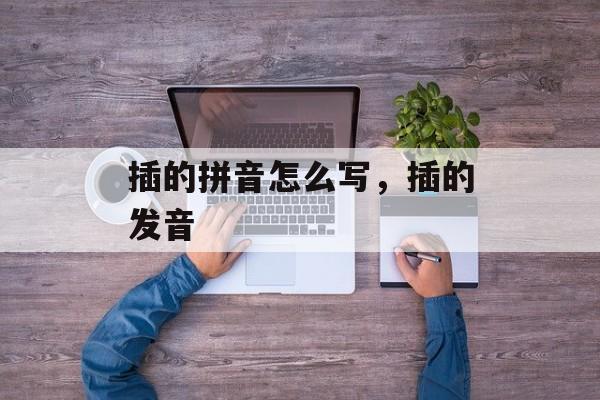 插的拼音怎么写，插的发音-第1张图片-