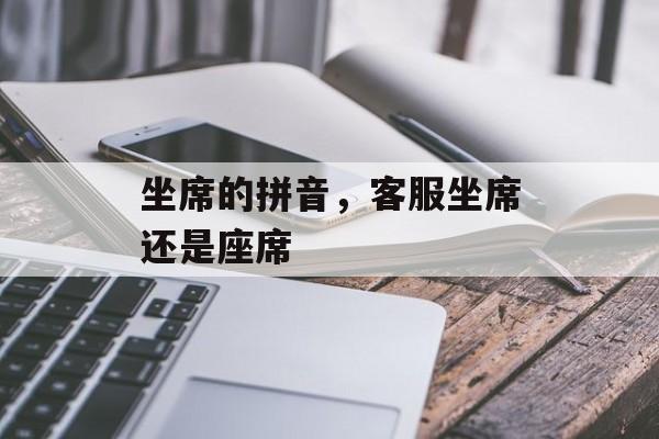 坐席的拼音，客服坐席还是座席-第1张图片-
