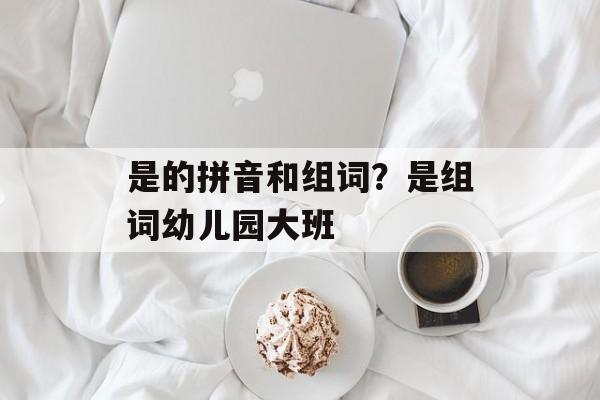 是的拼音和组词？是组词幼儿园大班-第1张图片-