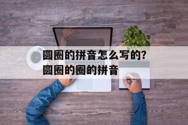 圆圈的拼音怎么写的？圆圈的圈的拼音-第1张图片-
