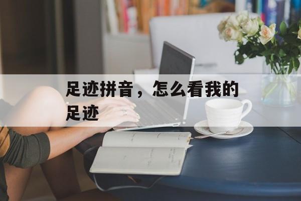足迹拼音，怎么看我的足迹-第1张图片-