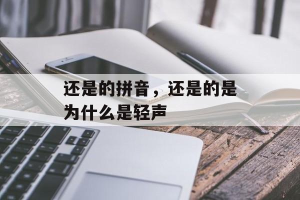 还是的拼音，还是的是为什么是轻声-第1张图片-