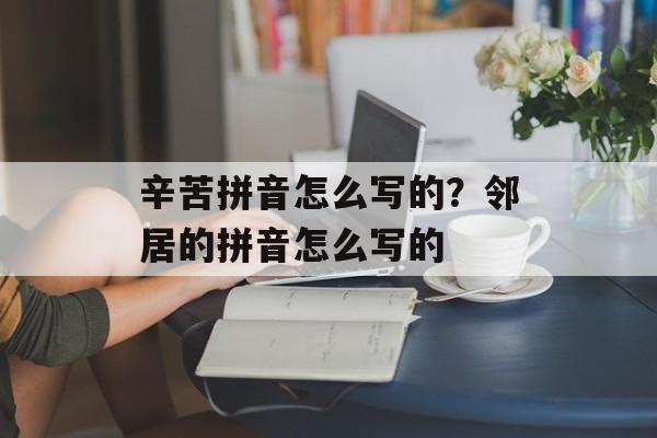 辛苦拼音怎么写的？邻居的拼音怎么写的-第1张图片-