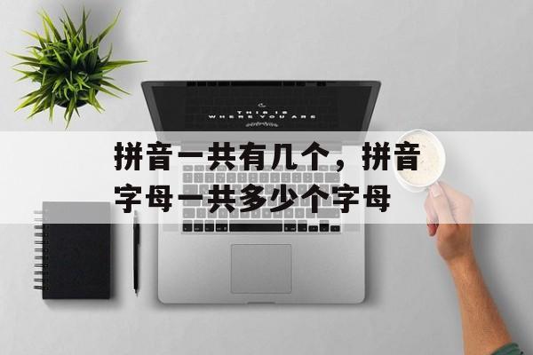 拼音一共有几个，拼音字母一共多少个字母-第1张图片-