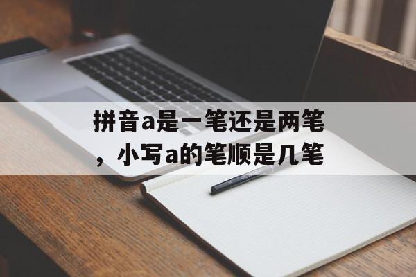 拼音a是一笔还是两笔，小写a的笔顺是几笔-第1张图片-