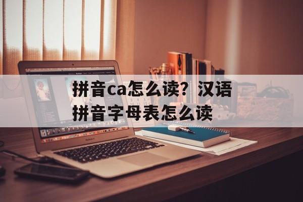 拼音ca怎么读？汉语拼音字母表怎么读-第1张图片-