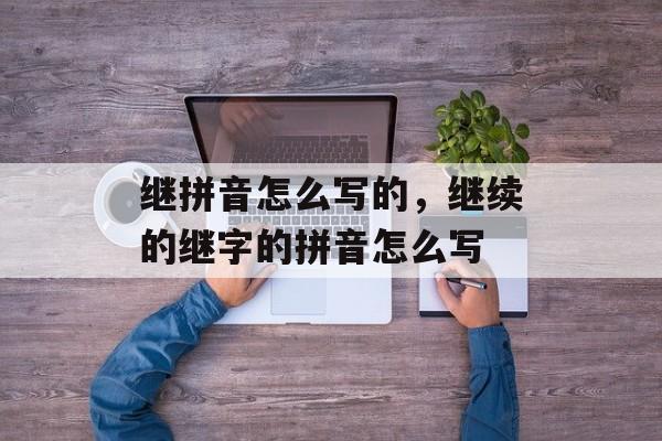 继拼音怎么写的，继续的继字的拼音怎么写-第1张图片-