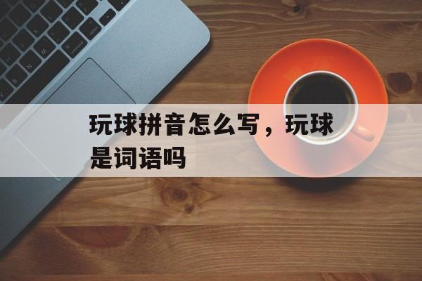 玩球拼音怎么写，玩球是词语吗-第1张图片-