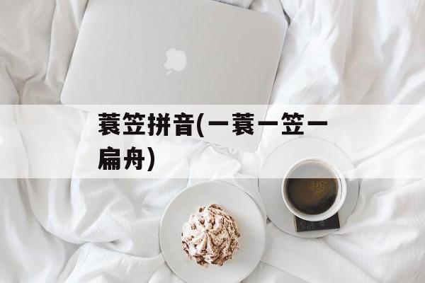 蓑笠拼音(一蓑一笠一扁舟)-第1张图片-