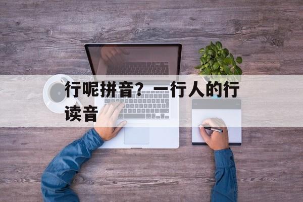行呢拼音？一行人的行读音-第1张图片-