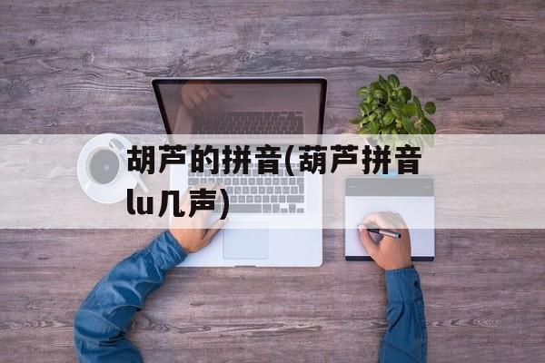 胡芦的拼音(葫芦拼音lu几声)-第1张图片-