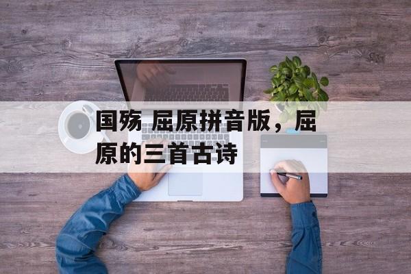 国殇 屈原拼音版，屈原的三首古诗-第1张图片-