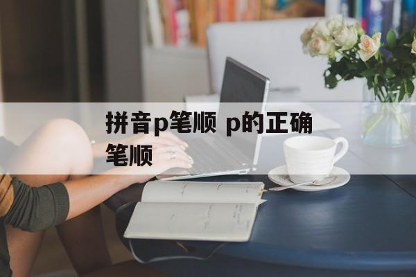 拼音p笔顺 p的正确笔顺-第1张图片-