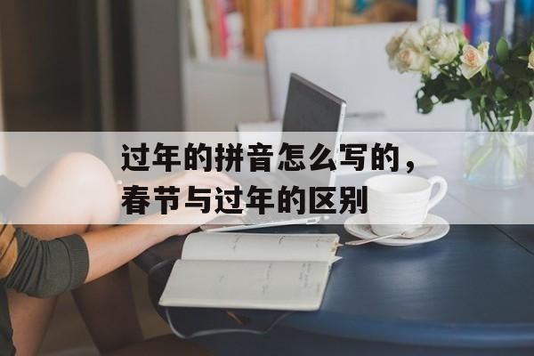 过年的拼音怎么写的，春节与过年的区别-第1张图片-