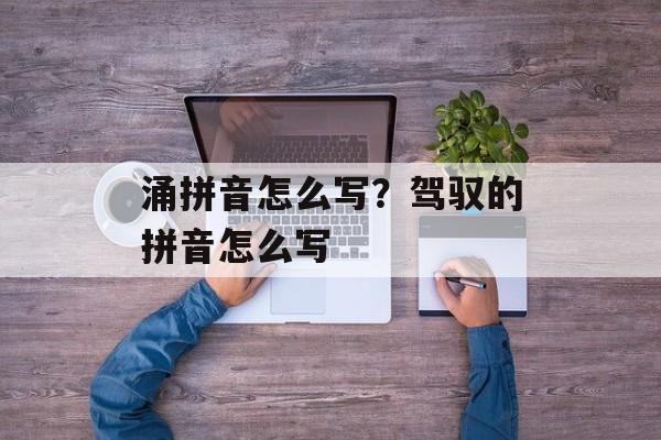 涌拼音怎么写？驾驭的拼音怎么写-第1张图片-