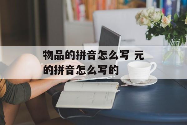 物品的拼音怎么写 元的拼音怎么写的-第1张图片-