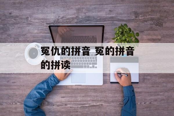 冤仇的拼音 冤的拼音的拼读-第1张图片-